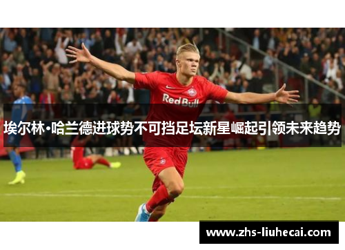 埃尔林·哈兰德进球势不可挡足坛新星崛起引领未来趋势