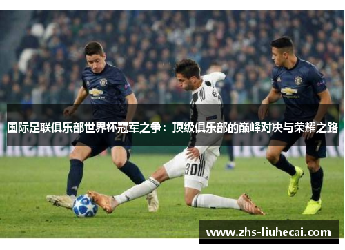国际足联俱乐部世界杯冠军之争：顶级俱乐部的巅峰对决与荣耀之路