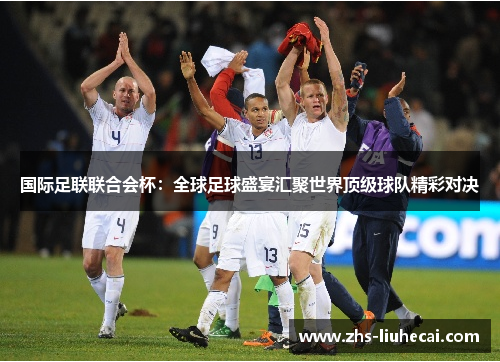 国际足联联合会杯：全球足球盛宴汇聚世界顶级球队精彩对决