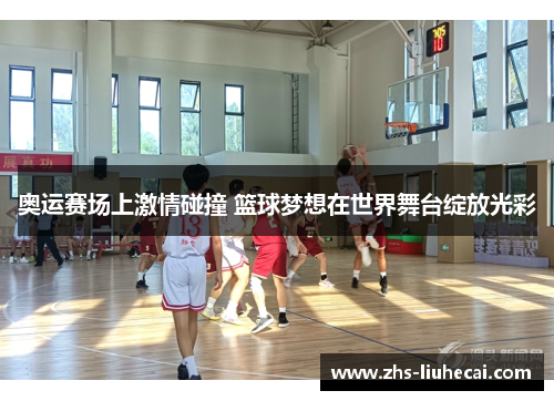 奥运赛场上激情碰撞 篮球梦想在世界舞台绽放光彩