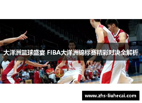 大洋洲篮球盛宴 FIBA大洋洲锦标赛精彩对决全解析