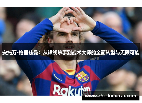 安托万·格里兹曼：从锋线杀手到战术大师的全面转型与无限可能