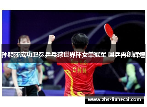 孙颖莎成功卫冕乒乓球世界杯女单冠军 国乒再创辉煌