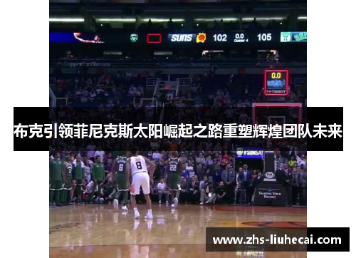 布克引领菲尼克斯太阳崛起之路重塑辉煌团队未来