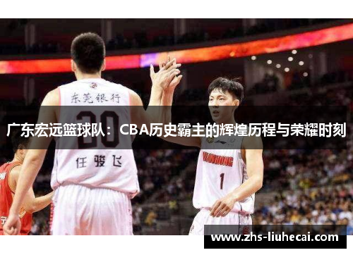 广东宏远篮球队：CBA历史霸主的辉煌历程与荣耀时刻