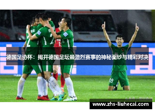 德国足协杯：揭开德国足坛最激烈赛事的神秘面纱与精彩对决