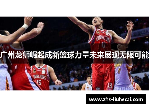 广州龙狮崛起成新篮球力量未来展现无限可能