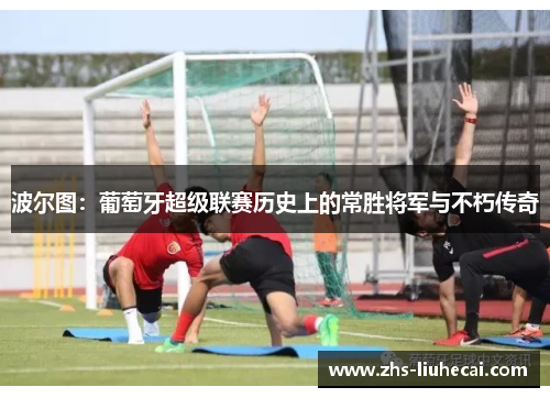 波尔图：葡萄牙超级联赛历史上的常胜将军与不朽传奇