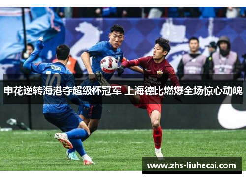 申花逆转海港夺超级杯冠军 上海德比燃爆全场惊心动魄