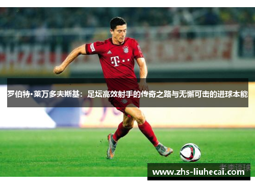 罗伯特·莱万多夫斯基：足坛高效射手的传奇之路与无懈可击的进球本能