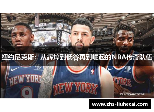 纽约尼克斯：从辉煌到低谷再到崛起的NBA传奇队伍