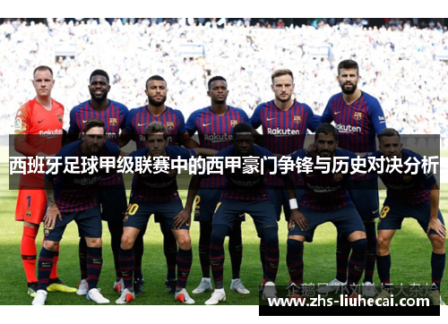 西班牙足球甲级联赛中的西甲豪门争锋与历史对决分析