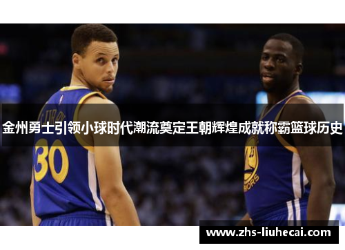 金州勇士引领小球时代潮流奠定王朝辉煌成就称霸篮球历史