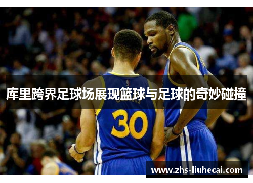库里跨界足球场展现篮球与足球的奇妙碰撞