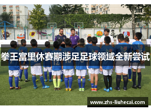 拳王富里休赛期涉足足球领域全新尝试