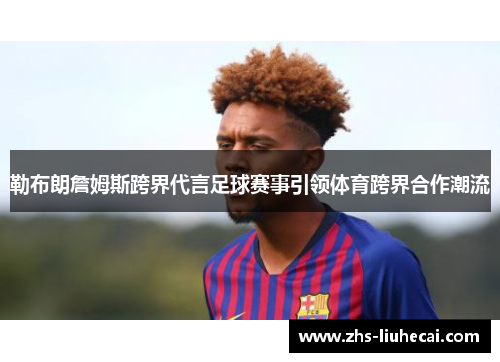勒布朗詹姆斯跨界代言足球赛事引领体育跨界合作潮流