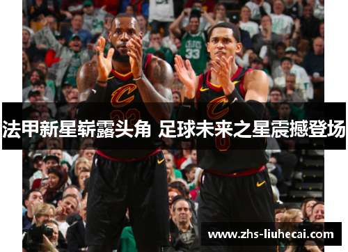 法甲新星崭露头角 足球未来之星震撼登场