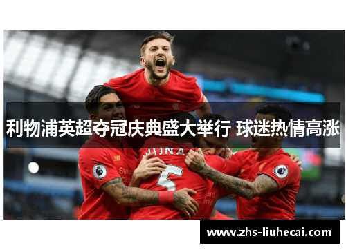 利物浦英超夺冠庆典盛大举行 球迷热情高涨