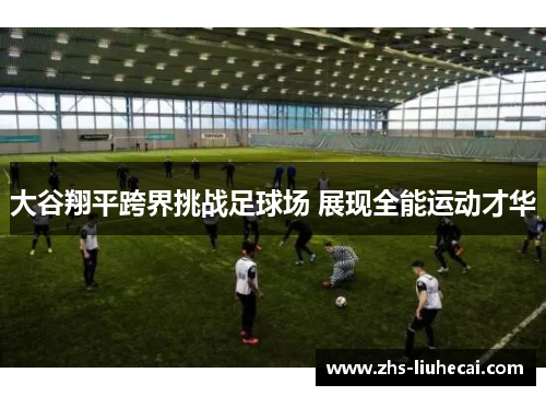 大谷翔平跨界挑战足球场 展现全能运动才华