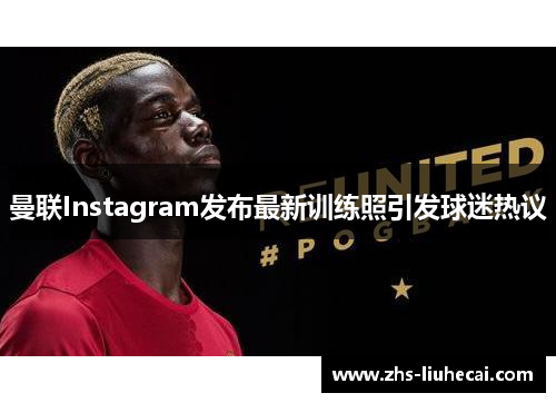 曼联Instagram发布最新训练照引发球迷热议