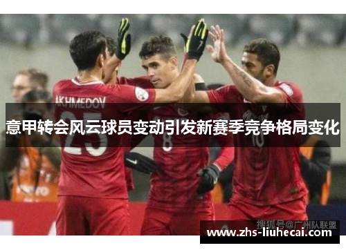 意甲转会风云球员变动引发新赛季竞争格局变化
