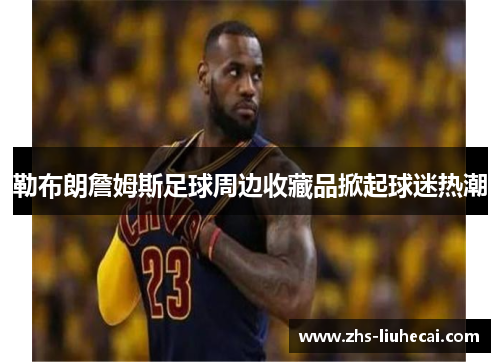勒布朗詹姆斯足球周边收藏品掀起球迷热潮